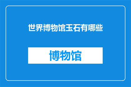 世界博物馆玉石有哪些(世界博物馆珍藏的玉石有哪些？)