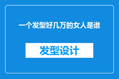一个发型好几万的女人是谁(谁拥有价值连城的发型？揭秘那些令人艳羡的发型背后的故事)