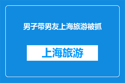 男子带男友上海旅游被抓(男子与男友在上海旅游时被警方逮捕，背后原因引人深思)