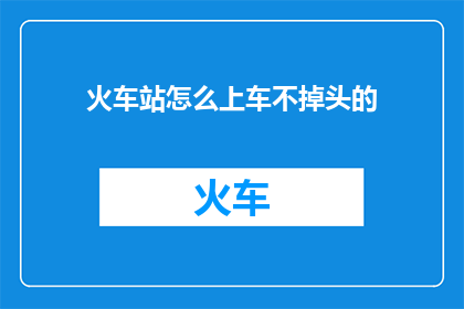 火车站怎么上车不掉头的(如何确保在火车站顺利上车且不发生掉头的情况？)
