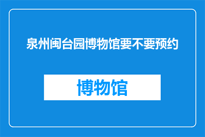 泉州闽台园博物馆要不要预约(泉州闽台园博物馆是否需要预约参观？)