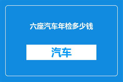 六座汽车年检多少钱(六座汽车年检费用是多少？)