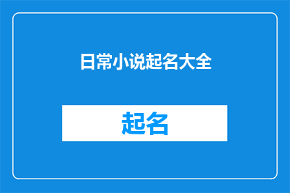 日常小说起名大全(日常小说起名大全：如何为你的创意故事挑选一个响亮且吸引人的标题？)