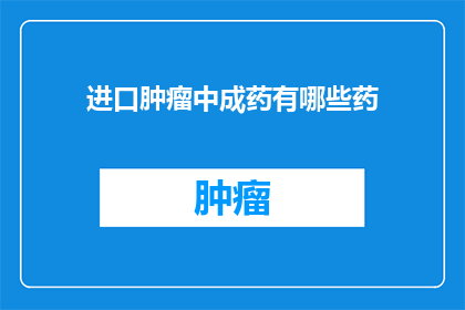 进口肿瘤中成药有哪些药(进口肿瘤中成药有哪些药？)