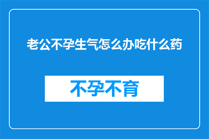老公不孕生气怎么办吃什么药(面对老公不孕的困扰，你该如何应对？寻求药物帮助是否可行？)