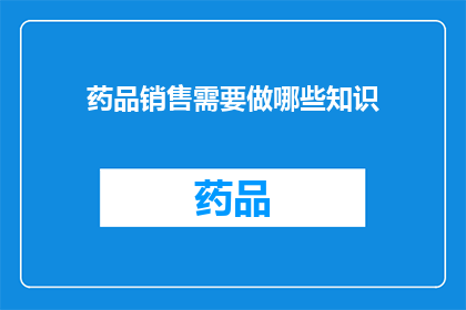 药品销售需要做哪些知识(药品销售领域需要掌握哪些关键知识？)