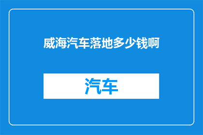 威海汽车落地多少钱啊(威海汽车落地价格是多少？)