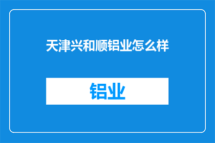 天津兴和顺铝业怎么样(天津兴和顺铝业公司的评价如何？)