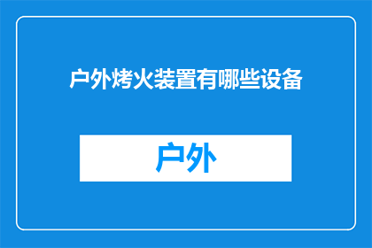 户外烤火装置有哪些设备(户外烤火装置必备设备有哪些？)
