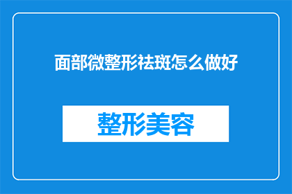 面部微整形祛斑怎么做好(面部微整形祛斑如何做到最佳效果？)