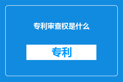 专利审查权是什么(专利审查权是什么？)