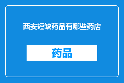 西安短缺药品有哪些药店(西安药店短缺药品一览：您知道哪些药店有供应吗？)