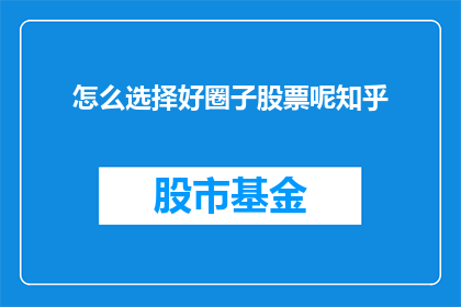 怎么选择好圈子股票呢知乎(如何挑选出优质的股票投资圈子？在知乎上，这个问题值得深入探讨)