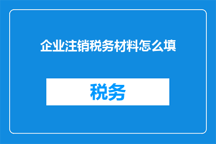 企业注销税务材料怎么填(如何正确填写企业注销税务材料？)