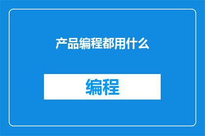 产品编程都用什么(产品编程中常用的工具和语言有哪些？)