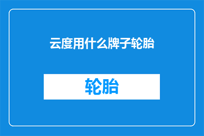 云度用什么牌子轮胎(您知道云度汽车通常使用哪些品牌的轮胎吗？)
