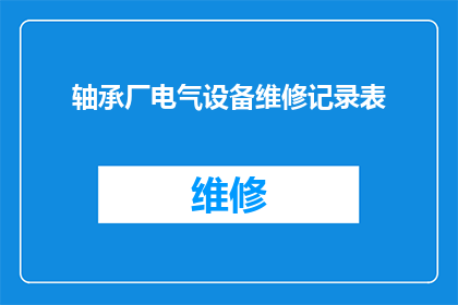 轴承厂电气设备维修记录表(如何详细记录轴承厂电气设备的维修情况？)