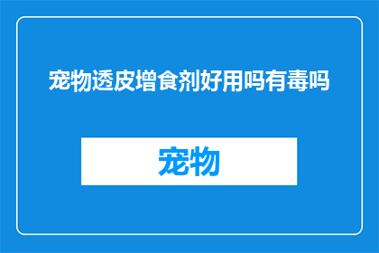 宠物透皮增食剂好用吗有毒吗(宠物透皮增食剂是否安全有效？是否存在潜在的毒性问题？)