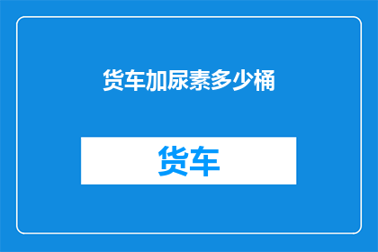 货车加尿素多少桶(货车加尿素的桶数是多少？)