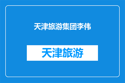 天津旅游集团李伟(天津旅游集团李伟，他是如何引领旅游业发展的？)