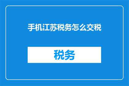 手机江苏税务怎么交税(如何通过江苏税务手机应用完成纳税申报？)