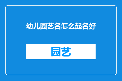 幼儿园艺名怎么起名好(如何为幼儿园的孩子们挑选一个既富有创意又易于记忆的艺名？)