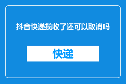 抖音快递揽收了还可以取消吗(抖音快递揽收后能否取消？)