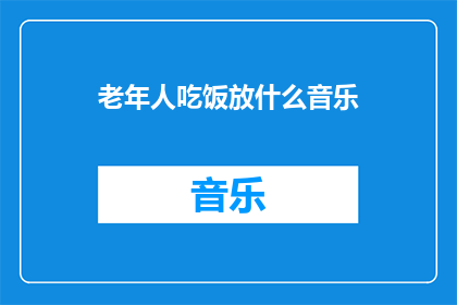 老年人吃饭放什么音乐(老年人在用餐时适宜播放哪些音乐？)