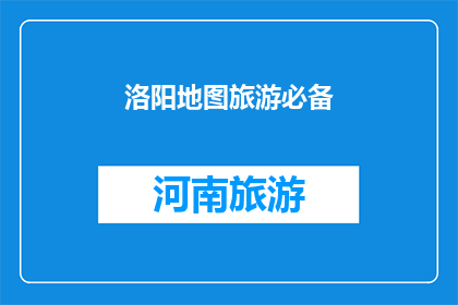 洛阳地图旅游必备(洛阳地图旅游必备：您是否已经准备好探索这座古城的奥秘？)