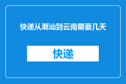 快递从潮汕到云南需要几天(从潮汕快递到云南需要几天？)