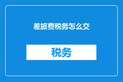 差旅费税务怎么交(如何正确处理差旅费用及税务问题？)