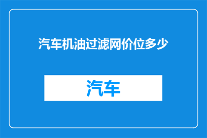 汽车机油过滤网价位多少(汽车机油过滤网的市场价格是多少？)