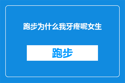 跑步为什么我牙疼呢女生(跑步时牙疼的原因是什么？女生们是否也有同样的问题？)