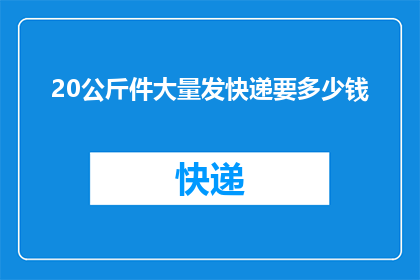 20公斤件大量发快递要多少钱(20公斤货物通过快递发送的费用是多少？)