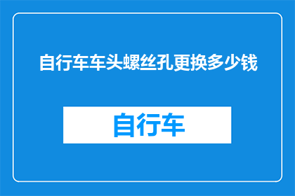 自行车车头螺丝孔更换多少钱(更换自行车车头螺丝孔的费用是多少？)