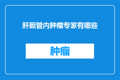 肝胆管内肿瘤专家有哪些(肝胆管内肿瘤的专家团队有哪些？)