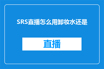 SRS直播怎么用卸妆水还是(如何正确使用卸妆水进行SRS直播？)