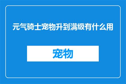 元气骑士宠物升到满级有什么用(元气骑士中，宠物升至满级究竟有何作用？)