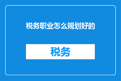 税务职业怎么规划好的(如何为税务职业规划一个成功的未来？)