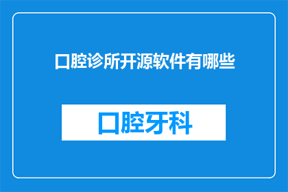 口腔诊所开源软件有哪些(口腔诊所在寻求开源软件解决方案时，有哪些值得考虑的选项？)