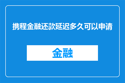 携程金融还款延迟多久可以申请(携程金融还款延迟多久可以申请？)