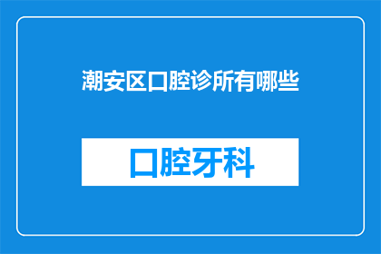 潮安区口腔诊所有哪些(潮安区口腔诊所有哪些？)