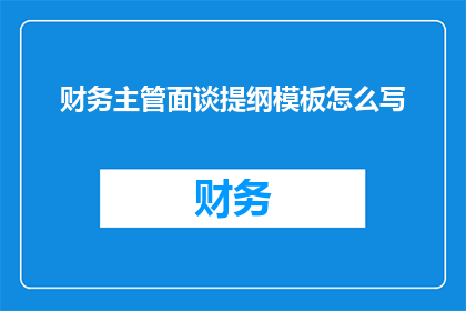 财务主管面谈提纲模板怎么写(如何撰写一个清晰专业且引人入胜的财务主管面谈提纲模板？)