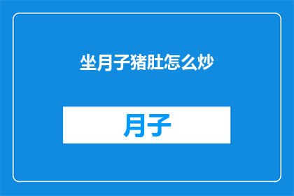 坐月子猪肚怎么炒(坐月子期间，猪肚如何正确炒制？)
