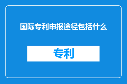 国际专利申报途径包括什么(国际专利申报途径包括哪些？)