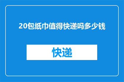 20包纸巾值得快递吗多少钱(20包纸巾是否值得快递？其成本是多少？)