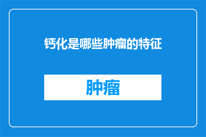 钙化是哪些肿瘤的特征(哪些肿瘤具有钙化的特征？)