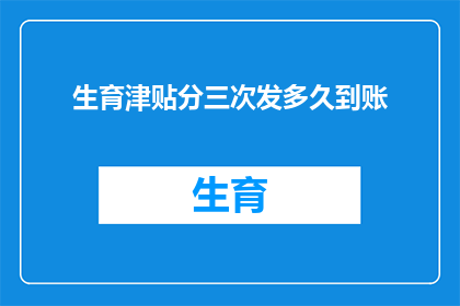 生育津贴分三次发多久到账(生育津贴分三次发放，具体到账时间是多久？)