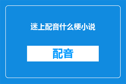迷上配音什么梗小说(迷上配音什么梗小说是否意味着一种流行文化现象？)