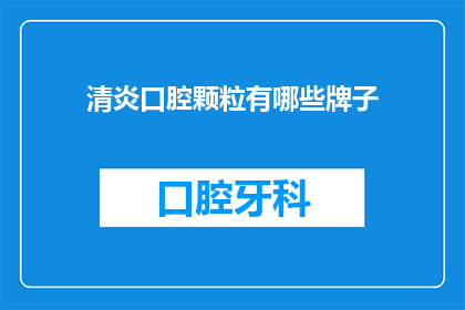 清炎口腔颗粒有哪些牌子(清炎口腔颗粒的品牌有哪些？)